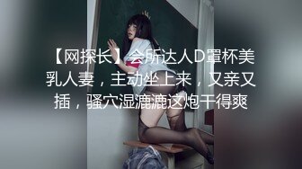 【网探长】会所达人D罩杯美乳人妻，主动坐上来，又亲又插，骚穴湿漉漉这炮干得爽