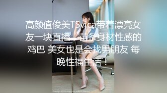 高颜值俊美TSvica带着漂亮女友一块直播，苗条身材性感的鸡巴 美女也是会找男朋友 每晚性福生活！