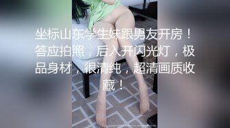 坐标山东学生妹跟男友开房！答应拍照，后入开闪光灯，极品身材，很清纯，超清画质收藏！