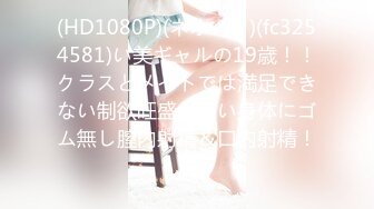 (HD1080P)(ネオペイ)(fc3254581)い美ギャルの19歳！！クラスとメイトでは満足できない制欲旺盛な若い身体にゴム無し膣内射精＆口内射精！！