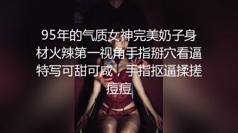 95年的气质女神完美奶子身材火辣第一视角手指掰穴看逼特写可甜可咸，手指抠逼揉搓痘痘