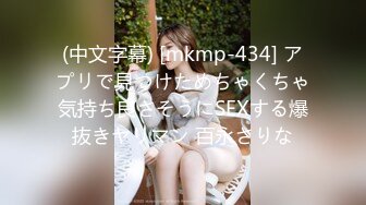 (中文字幕) [mkmp-434] アプリで見つけためちゃくちゃ気持ち良さそうにSEXする爆抜きヤリマン 百永さりな