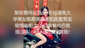 某收费网站流出-年轻漂亮大学美女假期美回家和闺蜜男友偷情啪啪,女上位拿着鸡巴就插,淫叫：好大,快插我,救我!