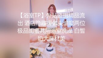 【浴室TP】外站盗摄精品流出 酒店隐藏摄像头偷窥两位极品闺蜜共用浴室洗澡 白皙奶大身材美