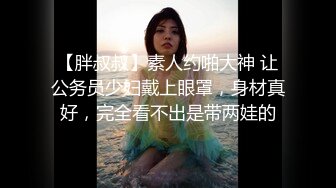 【胖叔叔】素人约啪大神 让公务员少妇戴上眼罩，身材真好，完全看不出是带两娃的