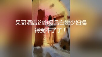 呆哥酒店约炮极品白嫩少妇操得受不了了！