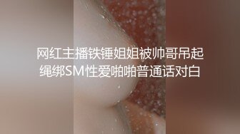 网红主播铁锤姐姐被帅哥吊起绳绑SM性爱啪啪普通话对白