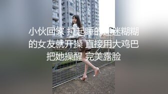 小伙回家 拉起睡的迷迷糊糊的女友就开操 直接用大鸡巴把她操醒 完美露脸