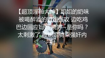 【超顶淫啪大神】姐姐的奶味 被喝醉酒的姐姐强攻 边吃鸡巴边回应妈妈 晓婷~是你吗？太刺激了 被姐姐骑乘强奸内射