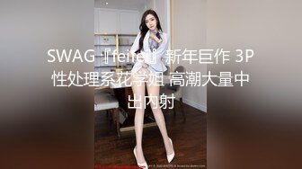 SWAG『feifei』新年巨作 3P性处理系花学姐 高潮大量中出內射