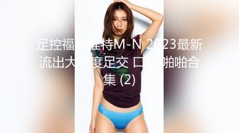 足控福利推特M-N 2023最新流出大尺度足交 口交 啪啪合集 (2)