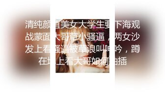 清纯颜值美女大学生要下海观战蒙面大哥草小骚逼，两女沙发上看骚逼被草浪叫呻吟，蹲在地上看大哥如何抽插