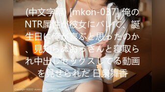 (中文字幕) [mkon-037] 俺のNTR属性が彼女にバレて、誕生日に俺が喜ぶと思ったのか、見知らぬおっさんと寝取られ中出しセックスしてる動画を見せられた 日泉舞香