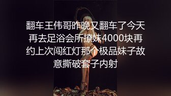 翻车王伟哥昨晚又翻车了今天再去足浴会所撩妹4000块再约上次闯红灯那个极品妹子故意撕破套子内射