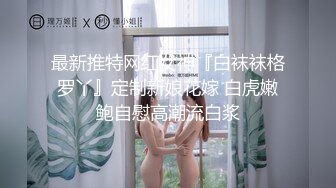 最新推特网红女神『白袜袜格罗丫』定制新娘花嫁 白虎嫩鲍自慰高潮流白浆