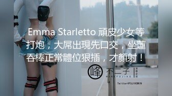 Emma Starletto 頑皮少女等打炮，大屌出現先口交，坐蓮吞棒正常體位狠插，才顏射！