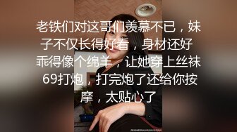 老铁们对这哥们羡慕不已，妹子不仅长得好看，身材还好 乖得像个绵羊，让她穿上丝袜 69打炮，打完炮了还给你按摩，太贴心了