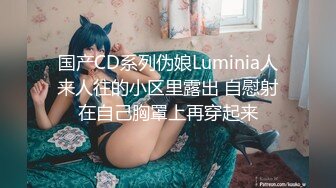 国产CD系列伪娘Luminia人来人往的小区里露出 自慰射在自己胸罩上再穿起来