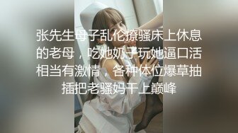 张先生母子乱伦撩骚床上休息的老母，吃她奶子玩她逼口活相当有激情，各种体位爆草抽插把老骚妈干上巅峰