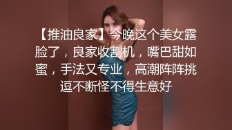 【推油良家】今晚这个美女露脸了，良家收割机，嘴巴甜如蜜，手法又专业，高潮阵阵挑逗不断怪不得生意好