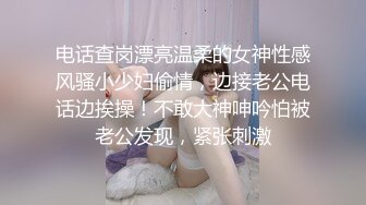 电话查岗漂亮温柔的女神性感风骚小少妇偷情，边接老公电话边挨操！不敢大神呻吟怕被老公发现，紧张刺激