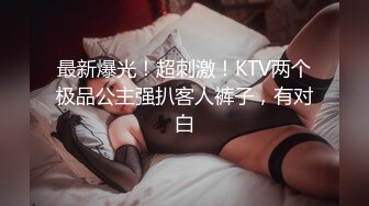 最新爆光！超刺激！KTV两个极品公主强扒客人裤子，有对白