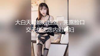 大白天和媳妇性爱，先露脸口交无忧无虑内射媳妇