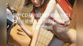 国产CD系列超美伪娘洛小熙JK白丝接客直男 深喉口硬大鸡儿激情啪啪