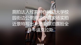 厕拍达人经典神作横扫大学校园街边公厕商场女厕现场实拍近景特写出来还要跟拍露脸全身牛逼克拉斯