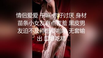 情侣爱爱 干嘛 你好讨厌 身材苗条小女友有点害羞 黑皮男友迫不及待想要啪啪 无套输出 口爆吃精