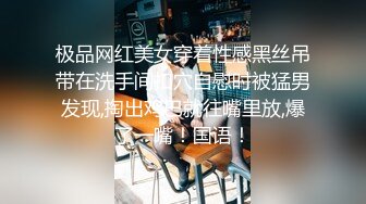 极品网红美女穿着性感黑丝吊带在洗手间扣穴自慰时被猛男发现,掏出鸡巴就往嘴里放,爆了一嘴！国语！