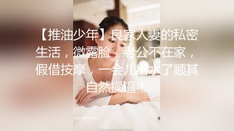 【推油少年】良家人妻的私密生活，微露脸，老公不在家，假借按摩，一会儿出水了顺其自然操逼！