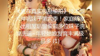 《贵在真实极品偸拍》技术型大神坑妹子第六季！家庭浴室、出租屋趴窗偸窥多位妹子洗澡洗逼~年轻姑娘发育丰满极品多 (1)