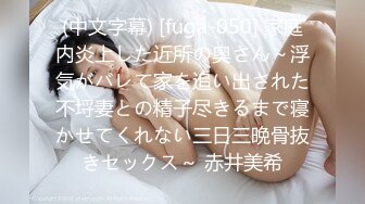 (中文字幕) [fuga-050] 家庭内炎上した近所の奥さん～浮気がバレて家を追い出された不埒妻との精子尽きるまで寝かせてくれない三日三晩骨抜きセックス～ 赤井美希