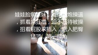 娃娃脸萌妹妹，难得约炮操逼，抓着屌狂撸，迫不及待被操，扭着屁股求插入，后入肥臀猛顶，第一视角