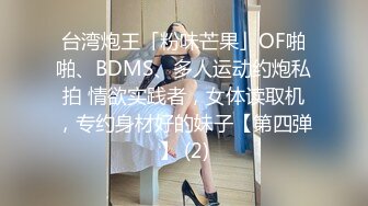 台湾炮王「粉味芒果」OF啪啪、BDMS、多人运动约炮私拍 情欲实践者，女体读取机，专约身材好的妹子【第四弹】 (2)