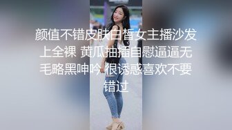 颜值不错皮肤白皙女主播沙发上全裸 黄瓜抽插自慰逼逼无毛略黑呻吟 很诱惑喜欢不要错过