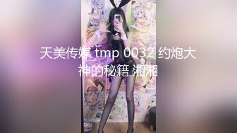 天美传媒 tmp 0032 约炮大神的秘籍 湘湘