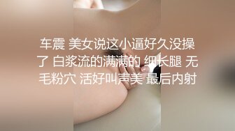 车震 美女说这小逼好久没操了 白浆流的满满的 细长腿 无毛粉穴 活好叫声美 最后内射