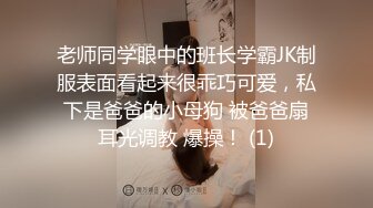 老师同学眼中的班长学霸JK制服表面看起来很乖巧可爱，私下是爸爸的小母狗 被爸爸扇耳光调教 爆操！ (1)