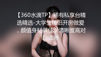 【360水滴TP】稀有私享台精选精选-大学生情侣开房做爱，颜值身材俱佳，清晰度高对白清晰