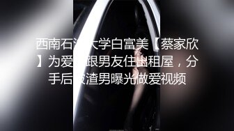 西南石油大学白富美【蔡家欣】为爱情跟男友住出租屋，分手后被渣男曝光做爱视频