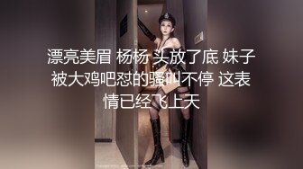 漂亮美眉 杨杨 头放了底 妹子被大鸡吧怼的骚叫不停 这表情已经飞上天