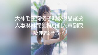 大神老王狗链子调教极品骚货人妻琳琳踩头打桩侧入草到尿喷床都湿透了