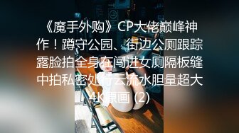 《魔手外购》CP大佬巅峰神作！蹲守公园、街边公厕跟踪露脸拍全身在闯进女厕隔板缝中拍私密处行云流水胆量超大4K原画 (2)