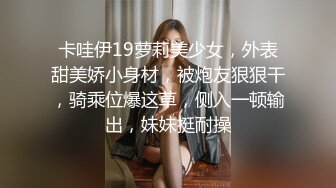 卡哇伊19萝莉美少女，外表甜美娇小身材，被炮友狠狠干，骑乘位爆这草，侧入一顿输出，妹妹挺耐操