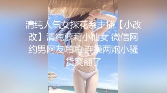 清纯人气女探花系主播【小改改】清纯萝莉小仙女 微信网约男网友啪啪 连操两炮小骚货爽翻了