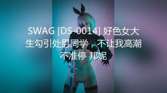 SWAG [DS-0014] 好色女大生勾引处男同学，不让我高潮不准停 邦妮