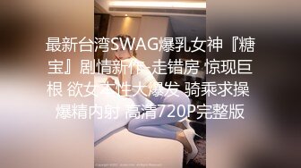 最新台湾SWAG爆乳女神『糖宝』剧情新作-走错房 惊现巨根 欲女本性大爆发 骑乘求操 爆精内射 高清720P完整版