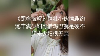 《黑客破解》精壮小伙情趣约炮丰满少妇可惜鸡巴就是硬不起来少妇很无奈